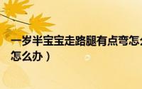 一岁半宝宝走路腿有点弯怎么办（一岁半宝宝走路腿弯弯的怎么办）