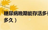 糖尿病晚期能存活多长时间（糖尿病晚期能活多久）