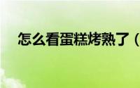 怎么看蛋糕烤熟了（如何看蛋糕烤熟了）