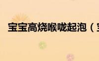 宝宝高烧喉咙起泡（宝宝高烧喉咙疱疹图）