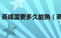 蒸咸蛋要多久能熟（蒸咸蛋要多长时间能熟）