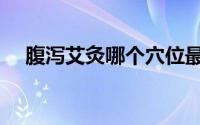 腹泻艾灸哪个穴位最好（腹泻艾灸哪里）