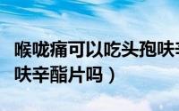 喉咙痛可以吃头孢呋辛吗（喉咙痛可以吃头孢呋辛酯片吗）