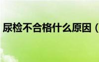 尿检不合格什么原因（尿检不合格什么原因）