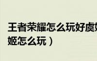 王者荣耀怎么玩好虞姬这个英雄（王者荣耀虞姬怎么玩）