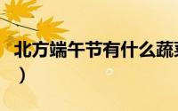 北方端午节有什么蔬菜（北方端午节吃什么菜）