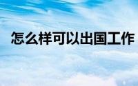 怎么样可以出国工作（出国工作要怎么做）