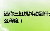 迷你三缸机抖动到什么程度（三缸机抖动到什么程度）