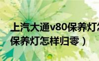 上汽大通v80保养灯怎样归零（上汽大通v80保养灯怎样归零）