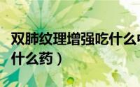 双肺纹理增强吃什么中成药（双肺纹理增强吃什么药）