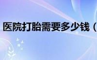 医院打胎需要多少钱（医院打胎需要多少钱）