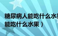 糖尿病人能吃什么水果蔬菜能降糖（糖尿病人能吃什么水果）