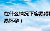 在什么情况下容易得肺腺癌（在什么情况下容易怀孕）