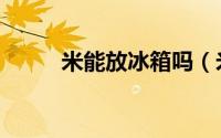 米能放冰箱吗（米能不能放冰箱）
