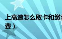 上高速怎么取卡和缴费（上高速怎么取卡和缴费）