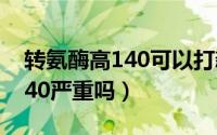转氨酶高140可以打新冠疫苗吗（转氨酶高140严重吗）