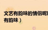 文艺有韵味的情侣昵称（有什么情侣昵称文艺有韵味）
