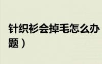 针织衫会掉毛怎么办（针织起绒布掉毛什么问题）