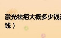 激光祛疤大概多少钱深圳（激光祛疤大概多少钱）