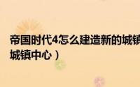 帝国时代4怎么建造新的城镇中心（帝国时代4如何建造新的城镇中心）