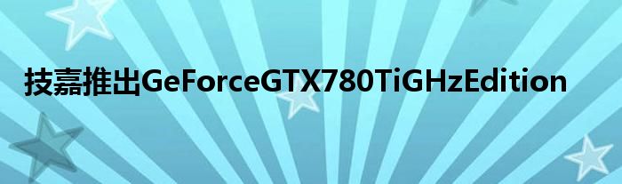 技嘉推出GeForceGTX780TiGHzEdition