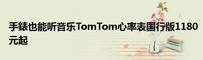 手錶也能听音乐TomTom心率表国行版1180元起