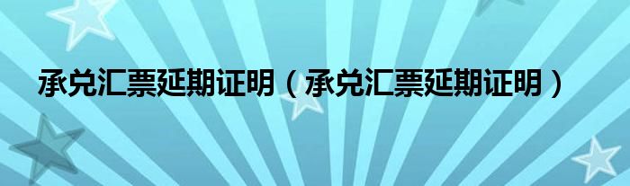 承兑汇票延期证明（承兑汇票延期证明）
