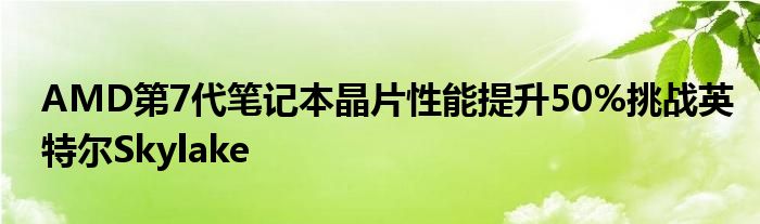 AMD第7代笔记本晶片性能提升50%挑战英特尔Skylake