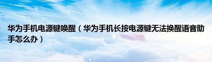华为手机电源键唤醒（华为手机长按电源键无法换醒语音助手怎么办）