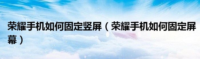 荣耀手机如何固定竖屏（荣耀手机如何固定屏幕）