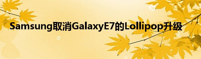 Samsung取消GalaxyE7的Lollipop升级