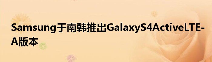 Samsung于南韩推出GalaxyS4ActiveLTE