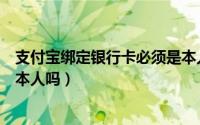 支付宝绑定银行卡必须是本人吗（支付宝绑定银行卡必须是本人吗）