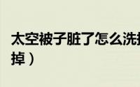 太空被子脏了怎么洗掉（太空被子脏了如何洗掉）