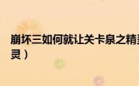 崩坏三如何就让关卡泉之精灵（崩坏三怎么就让关卡泉之精灵）