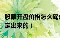 股票开盘价格怎么确定（股票开盘价格是怎么定出来的）