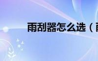 雨刮器怎么选（雨刮器如何选购）