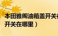 本田雅阁油箱盖开关在哪里（本田雅阁油箱盖开关在哪里）