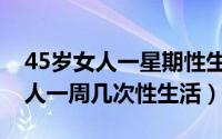 45岁女人一星期性生活几次正常（45岁的女人一周几次性生活）
