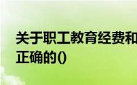 关于职工教育经费和工会经费,下面的说法是正确的()