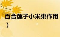 百合莲子小米粥作用（百合莲子小米粥的功效）