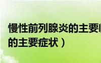 慢性前列腺炎的主要临床表现（慢性前列腺炎的主要症状）