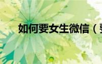 如何要女生微信（要女生微信的方法）