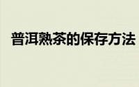 普洱熟茶的保存方法（普洱熟茶如何保存）