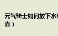 元气骑士如何放下水壶（元气骑士怎么放下水壶）