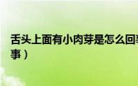 舌头上面有小肉芽是怎么回事（舌头下面有小肉芽是怎么回事）
