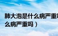 肺大泡是什么病严重吗能治好吗（肺大泡是什么病严重吗）