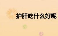 护肝吃什么好呢（护肝吃什么好）