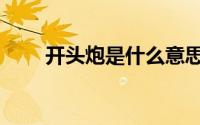 开头炮是什么意思（开头炮的含义）