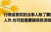行使追索权的当事人除了票据记载的收款人和最后的被背书人外,也可能是票据债务清偿的承兑人和背书人()